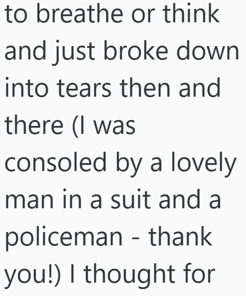 to breathe or think and just broke down into tears then and there (I was consoled by a lovely man in a suit and a policeman - thank you!) I thought for