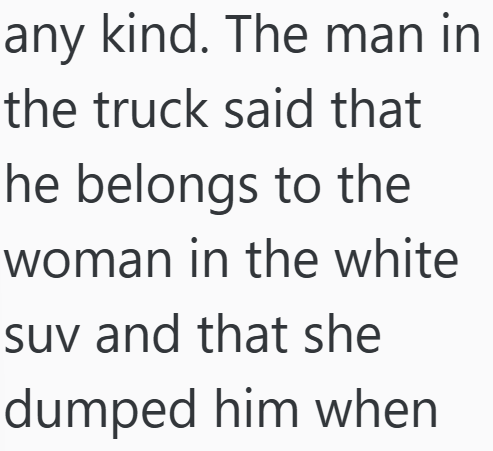any kind. The man in the truck said that he belongs to the woman in the white suv and that she dumped him when