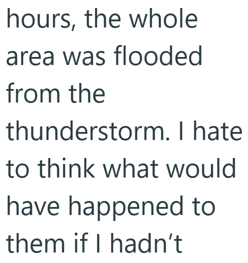 hours, the whole area was flooded from the thunderstorm. I hate to think what would have happened to them if I hadn't