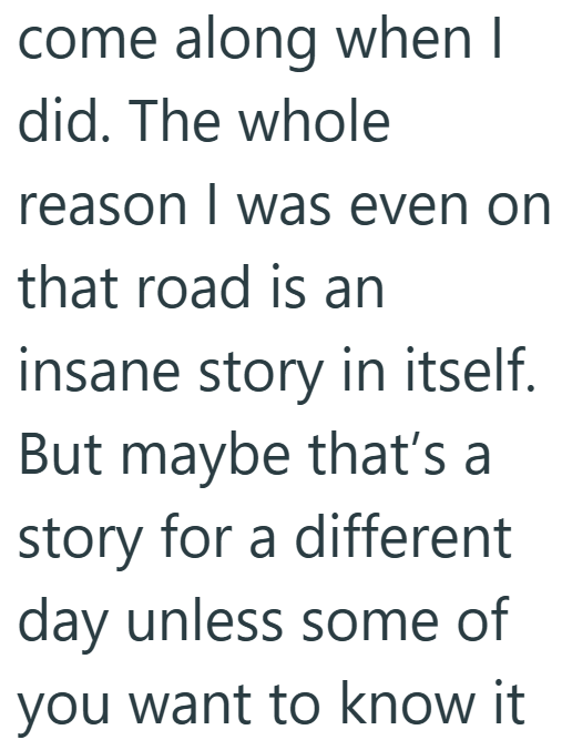 come along when I did. The whole reason I was even on that road is an insane story in itself. But maybe that's a story for a different day unless some of you want to know it