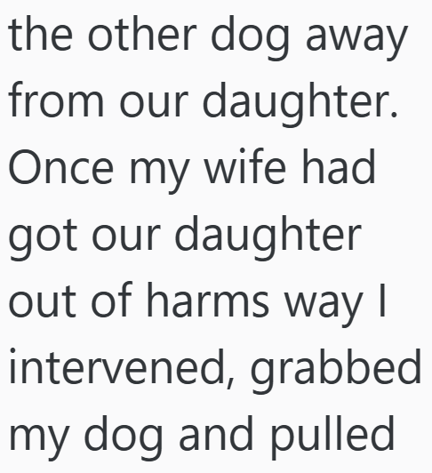 the other dog away from our daughter. Once my wife had got our daughter out of harms way | intervened, grabbed my dog and pulled