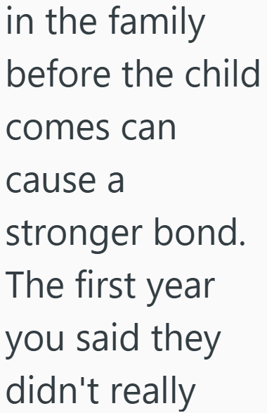 in the family before the child comes can cause a stronger bond. The first year you said they didn't really