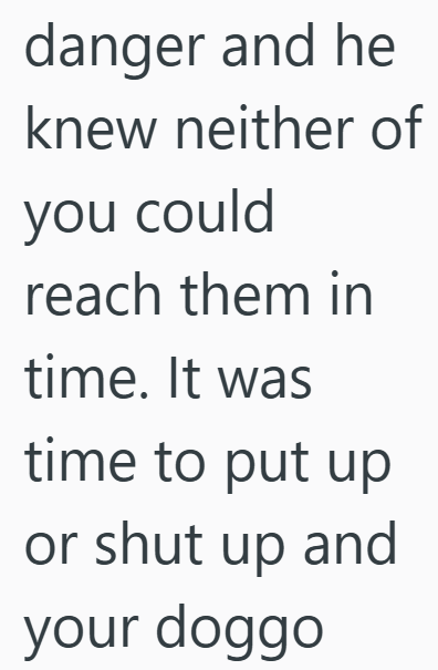 danger and he knew neither of you could reach them in time. It was time to put up or shut up and your doggo