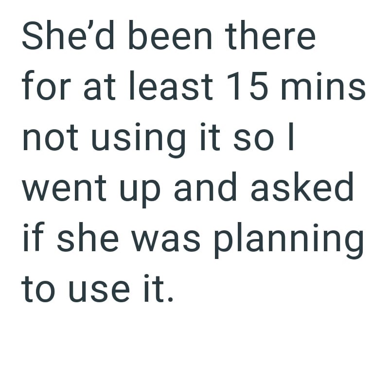 She'd been there for at least 15 mins not using it so I went up and asked if she was planning to use it.