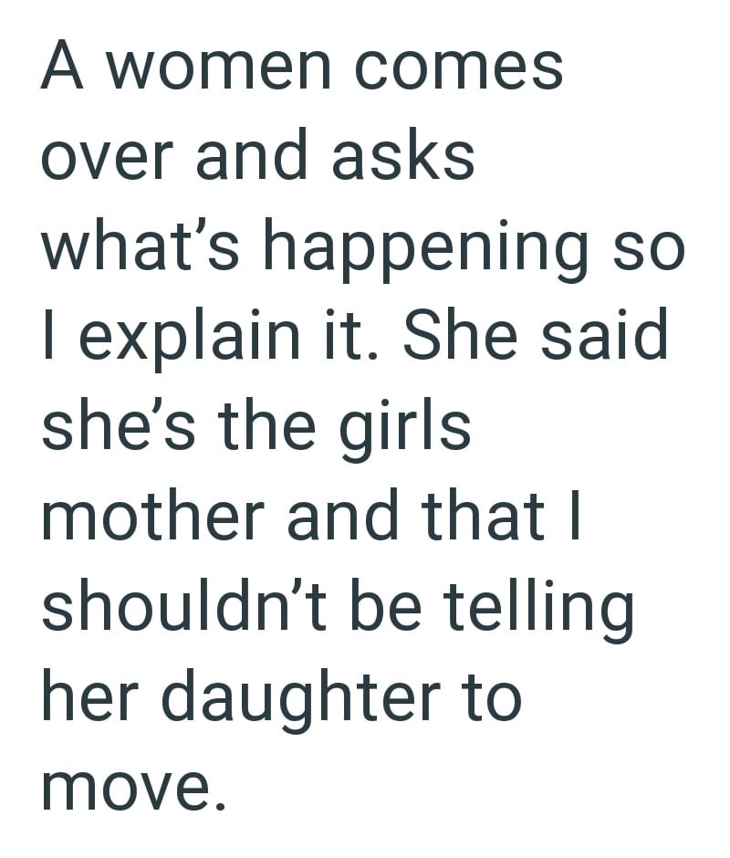 A women comes over and asks what's happening so I explain it. She said she's the girls mother and that I shouldn't be telling her daughter to move.