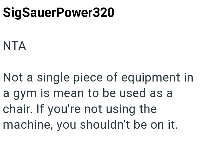 SigSauerPower320 NTA Not a single piece of equipment in a gym is mean to be used as a chair. If you're not using the machine, you shouldn't be on it.