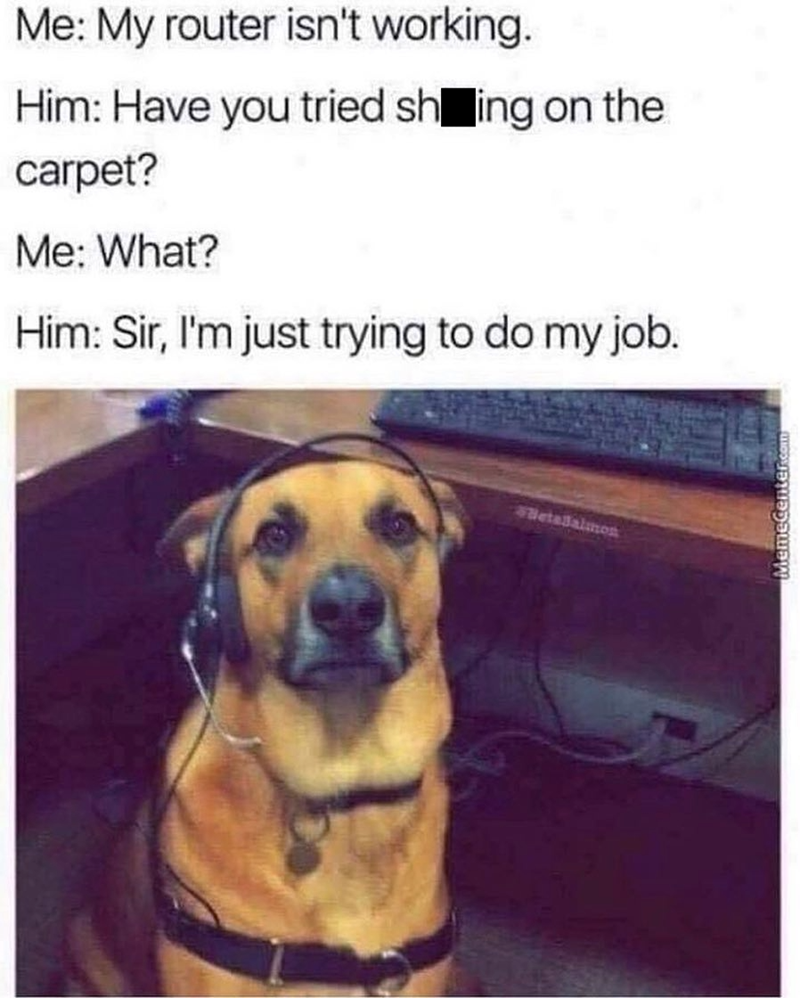 Me: My router isn't working. Him: Have you tried sh ing on the carpet? Me: What? Him: Sir, I'm just trying to do my job. BetaBalmon MemeCente