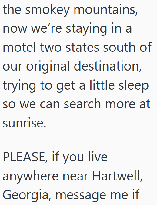 the smokey mountains, now we're staying in a motel two states south of our original destination, trying to get a little sleep so we can search more at sunrise. PLEASE, if you live anywhere near Hartwell, Georgia, message me if