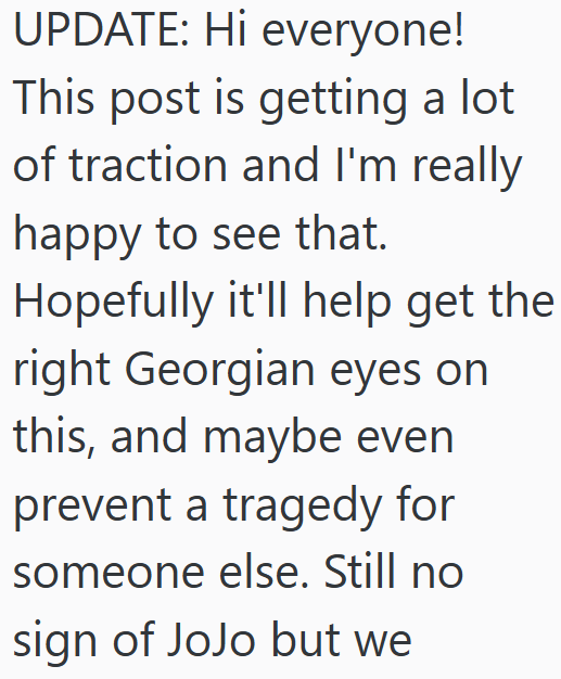 UPDATE: Hi everyone! This post is getting a lot of traction and I'm really happy to see that. Hopefully it'll help get the right Georgian eyes on this, and maybe even prevent a tragedy for someone else. Still no sign of JoJo but we