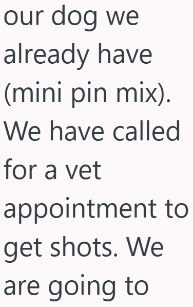 our dog we already have (mini pin mix). We have called for a vet appointment to get shots. We are going to