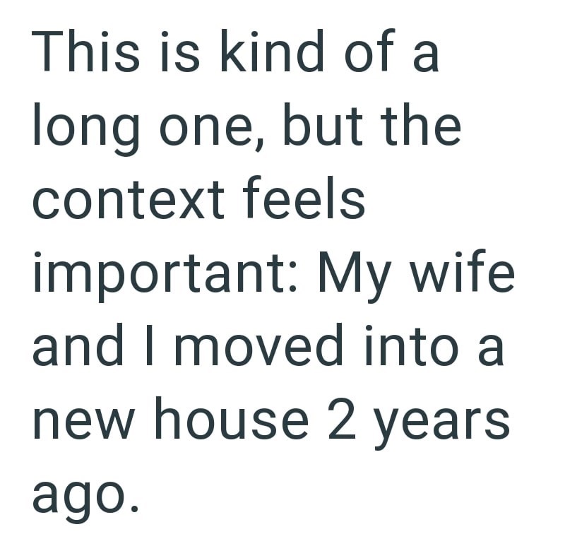 This is kind of a long one, but the context feels important: My wife and I moved into a new house 2 years ago.