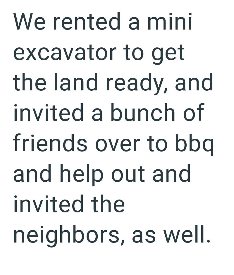 We rented a mini excavator to get the land ready, and invited a bunch of friends over to bbq and help out and invited the neighbors, as well.