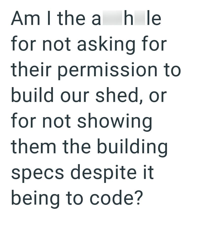 Am I the a hle for not asking for their permission to build our shed, or for not showing them the building specs despite it being to code?