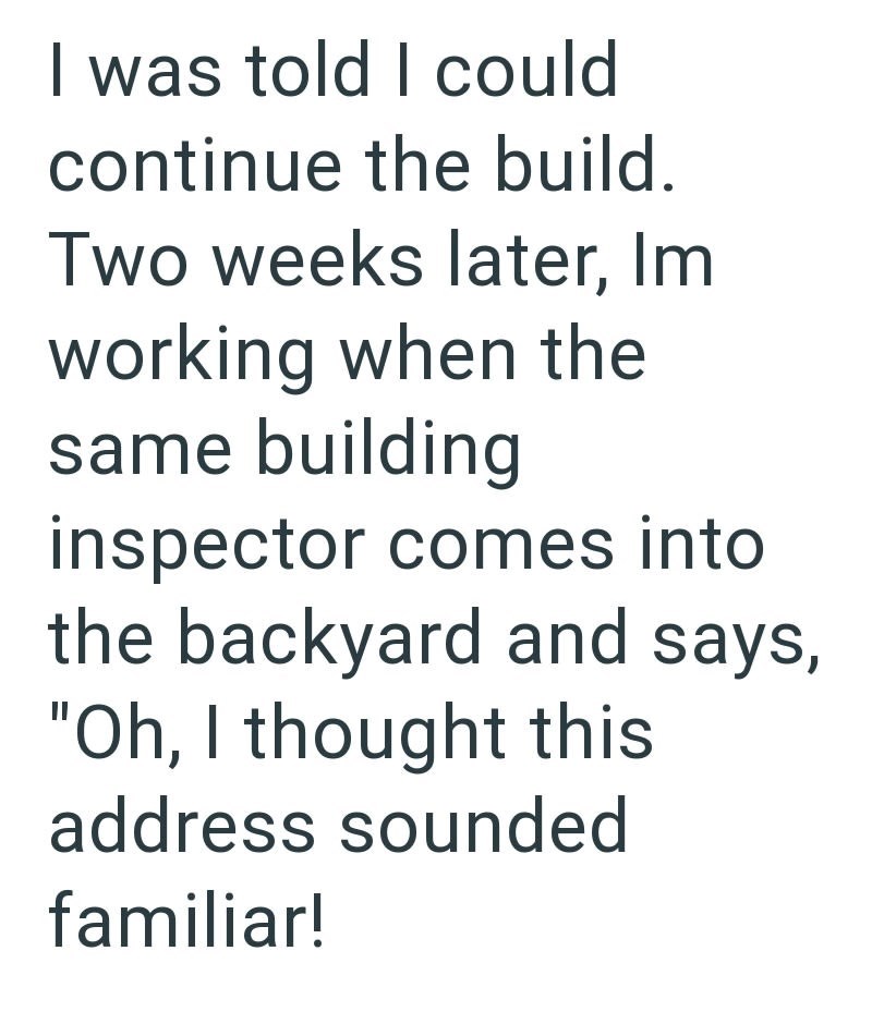 I was told I could continue the build. Two weeks later, Im working when the same building inspector comes into the backyard and says, "Oh, I thought this address sounded familiar!