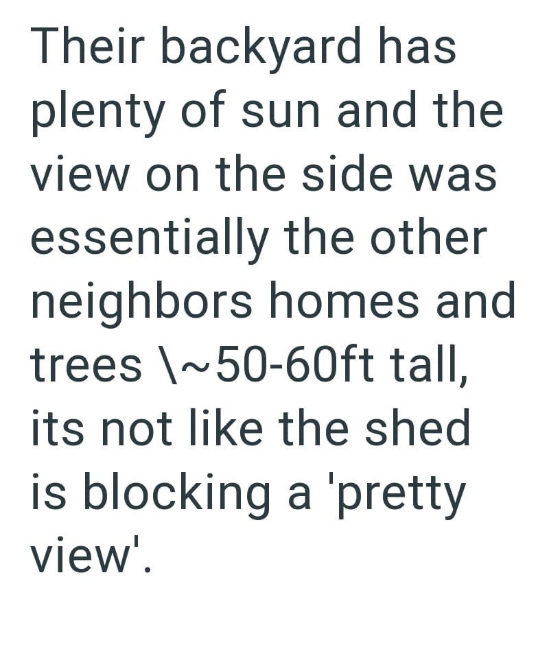 Their backyard has plenty of sun and the view on the side was essentially the other neighbors homes and trees \~50-60ft tall, its not like the shed is blocking a 'pretty view'.