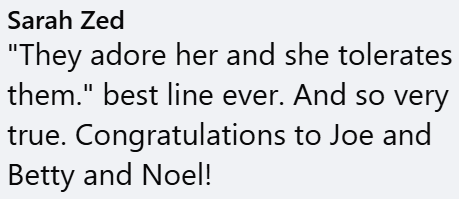 Sarah Zed "They adore her and she tolerates them." best line ever. And so very true. Congratulations to Joe and Betty and Noel!