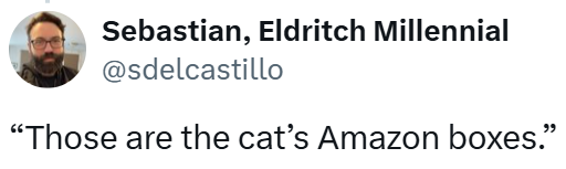 Sebastian, Eldritch Millennial @sdelcastillo "Those are the cat's Amazon boxes."