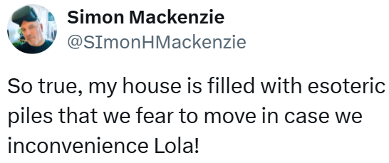 Simon Mackenzie @SimonHMackenzie So true, my house is filled with esoteric piles that we fear to move in case we inconvenience Lola!