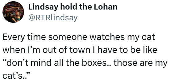 Lindsay hold the Lohan @RTRlindsay Every time someone watches my cat when I'm out of town I have to be like "don't mind all the boxes.. those are my cat's.."