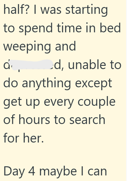 half? I was starting to spend time in bed weeping and ά ed, unable to do anything except get up every couple of hours to search for her. Day 4 maybe I can