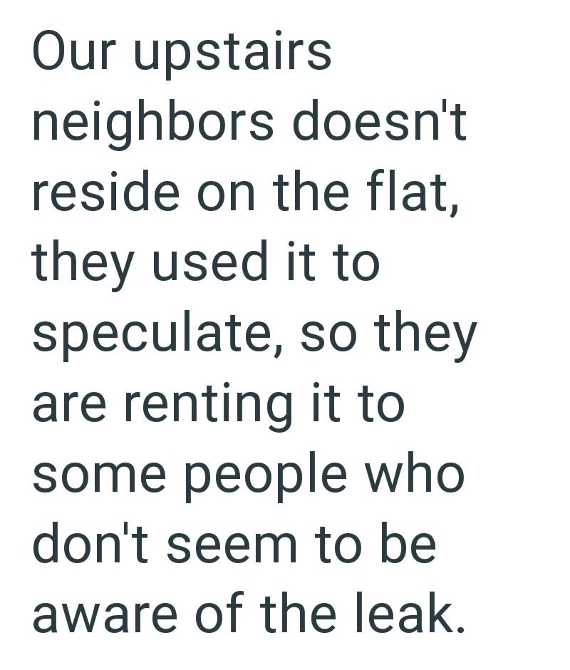 Our upstairs neighbors doesn't reside on the flat, they used it to speculate, so they are renting it to some people who don't seem to be aware of the leak.