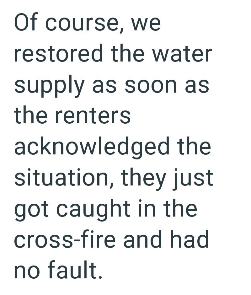 Of course, we restored the water supply as soon as the renters acknowledged the situation, they just got caught in the cross-fire and had no fault.
