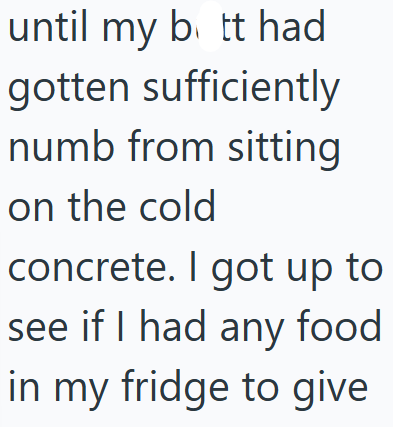 until my b. tt had gotten sufficiently numb from sitting on the cold concrete. I got up to see if I had any food in my fridge to give