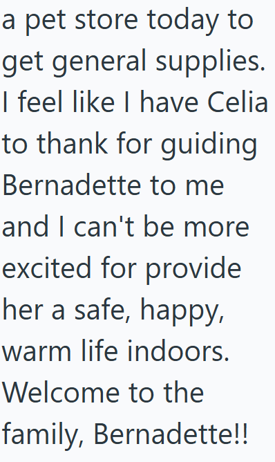a pet store today to get general supplies. I feel like I have Celia to thank for guiding Bernadette to me and I can't be more excited for provide her a safe, happy, warm life indoors. Welcome to the family, Bernadette!!