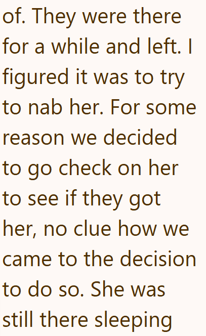 of. They were there for a while and left. I figured it was to try to nab her. For some reason we decided to go check on her to see if they got her, no clue how we came to the decision to do so. She was still there sleeping
