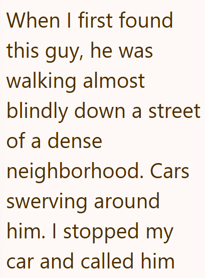 When I first found this guy, he was walking almost blindly down a street of a dense neighborhood. Cars swerving around him. I stopped my car and called him