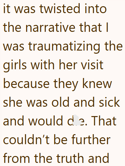 it was twisted into the narrative that I was traumatizing the girls with her visit because they knew she was old and sick and would d 2. That couldn't be further from the truth and