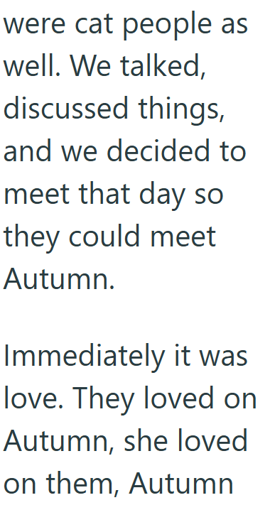 were cat people as well. We talked, discussed things, and we decided to meet that day so they could meet Autumn. Immediately it was love. They loved on Autumn, she loved on them, Autumn