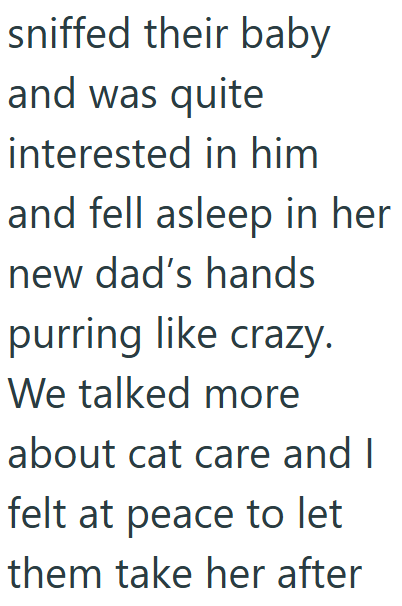 sniffed their baby and was quite interested in him and fell asleep in her new dad's hands purring like crazy. We talked more about cat care and I felt at peace to let them take her after