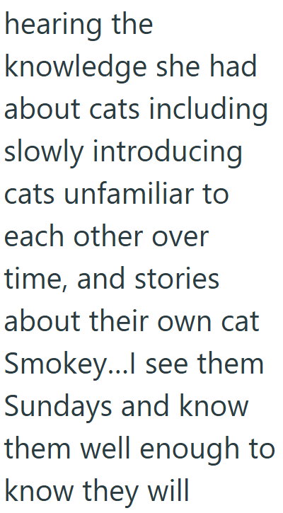 hearing the knowledge she had about cats including slowly introducing cats unfamiliar to each other over time, and stories about their own cat Smokey...I see them Sundays and know them well enough to know they will