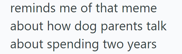 reminds me of that meme about how dog parents talk about spending two years