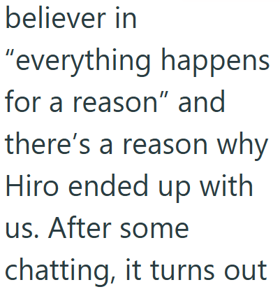 believer in "everything happens for a reason" and there's a reason why Hiro ended up with us. After some chatting, it turns out