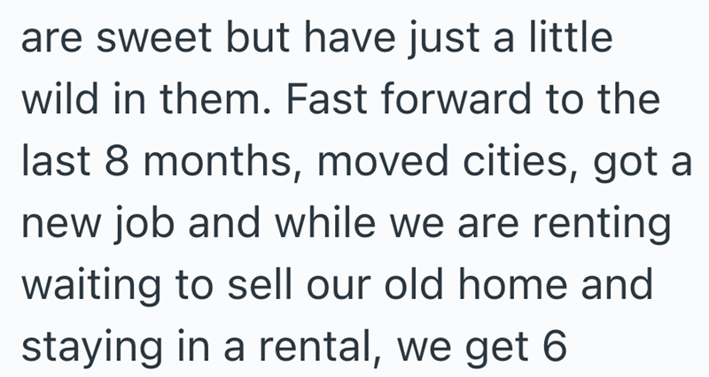 are sweet but have just a little wild in them. Fast forward to the last 8 months, moved cities, got a new job and while we are renting waiting to sell our old home and staying in a rental, we get 6
