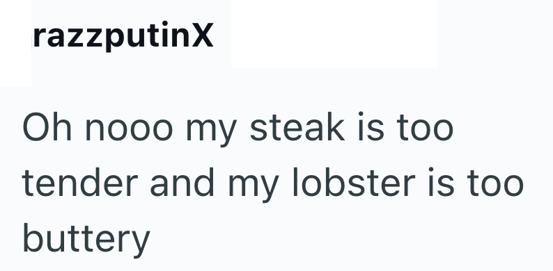 razzputinX Oh nooo my steak is too tender and my lobster is too buttery