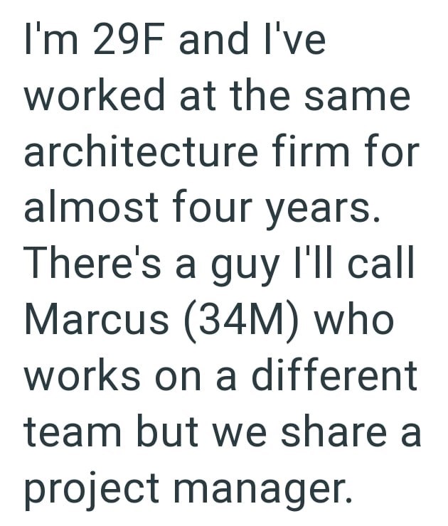 I'm 29F and I've worked at the same architecture firm for almost four years. There's a guy I'll call Marcus (34M) who works on a different team but we share a project manager.