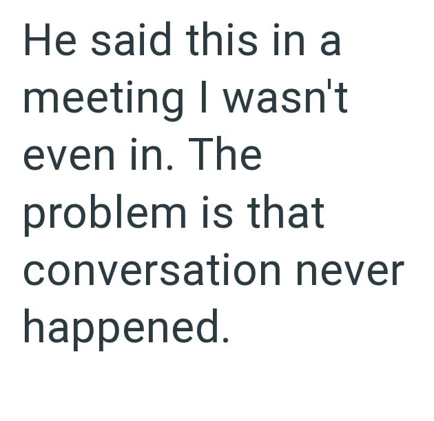 He said this in a meeting I wasn't even in. The problem is that conversation never happened.