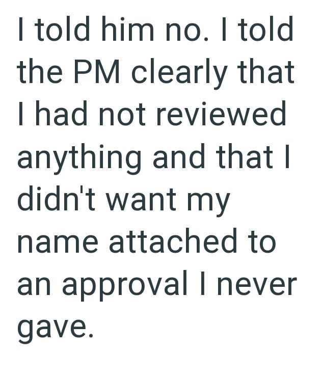 I told him no. I told the PM clearly that I had not reviewed anything and that I didn't want my name attached to an approval I never gave.