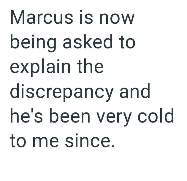 Marcus is now being asked to explain the discrepancy and he's been very cold to me since.