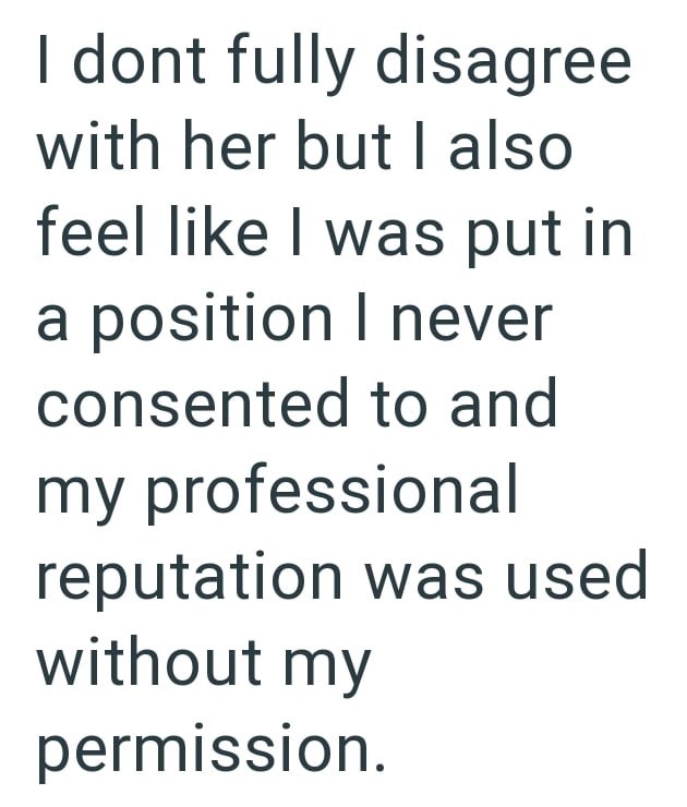I dont fully disagree with her but I also feel like I was put in a position I never consented to and my professional reputation was used without my permission.