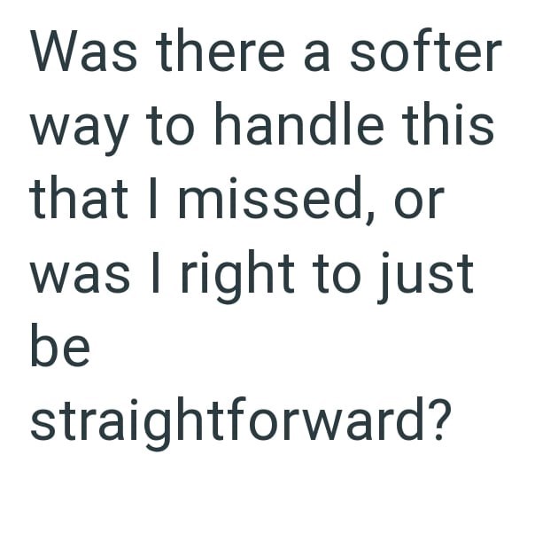 Was there a softer way to handle this that I missed, or was I right to just be straightforward?