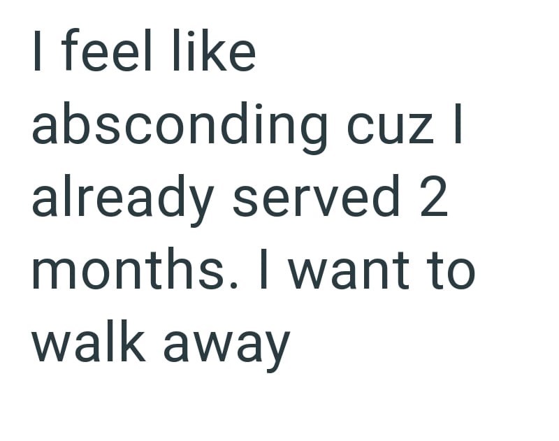 I feel like absconding cuz I already served 2 months. I want to walk away