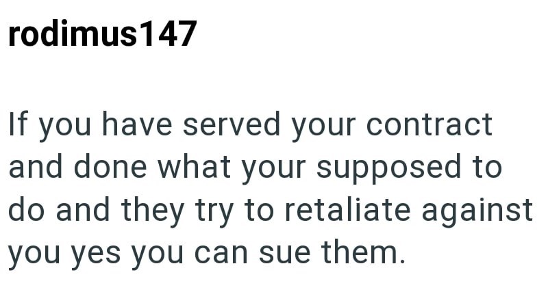 rodimus 147 If you have served your contract and done what your supposed to do and they try to retaliate against you yes you can sue them.