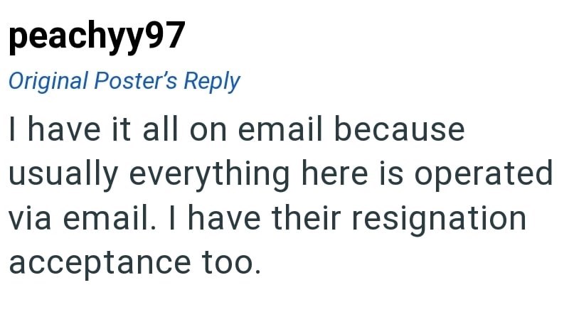 peachyy97 Original Poster's Reply I have it all on email because usually everything here is operated via email. I have their resignation acceptance too.
