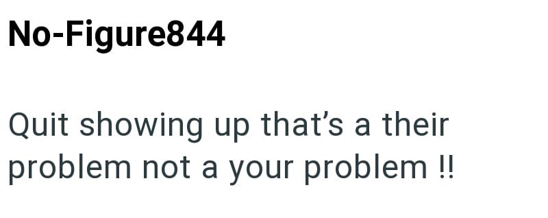 No-Figure844 Quit showing up that's a their problem not a your problem !!