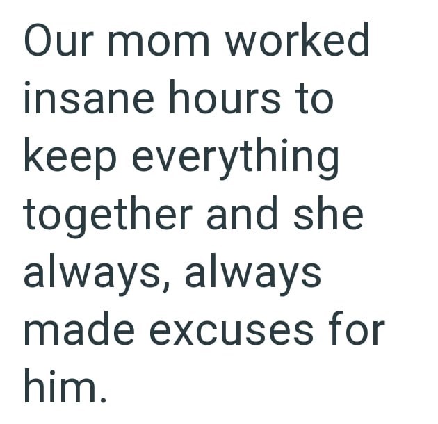 Our mom worked insane hours to keep everything together and she always, always made excuses for him.