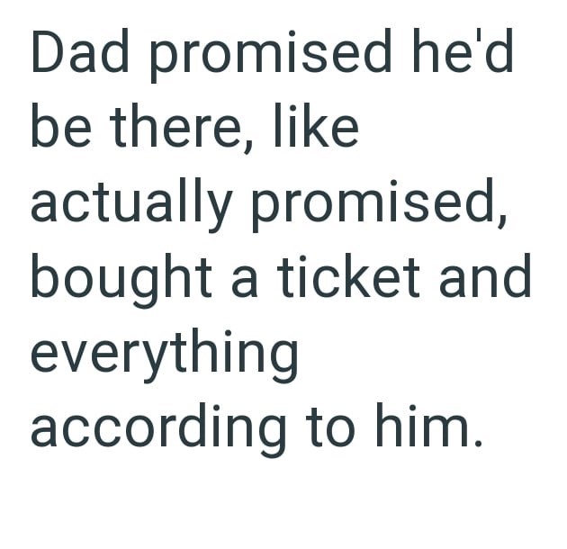 Dad promised he'd be there, like actually promised, bought a ticket and everything according to him.